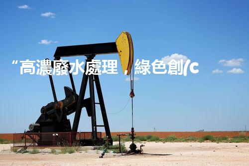 “高濃廢水處理，綠色創(chuàng)新，守護碧水藍天新篇章”